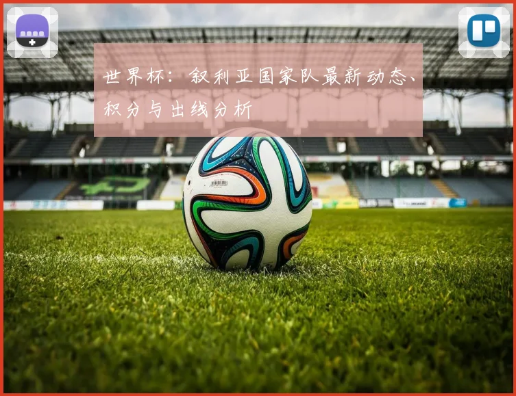 世界杯：叙利亚国家队最新动态、积分与出线分析