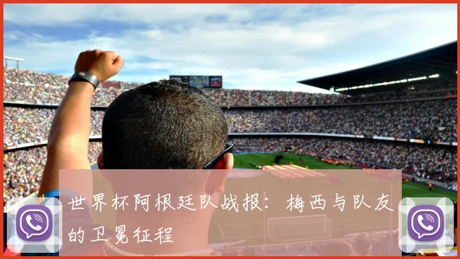 世界杯阿根廷队战报:梅西与队友的卫冕征程