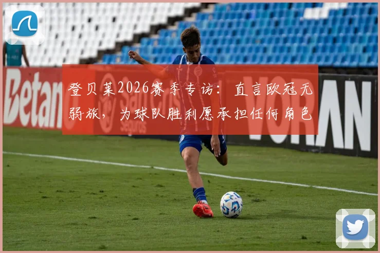 登贝莱2026赛季专访：直言欧冠无弱旅，为球队胜利愿承担任何角色，深度解析其近期状态与球队价值