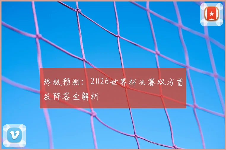 终极预测：2026世界杯决赛双方首发阵容全解析