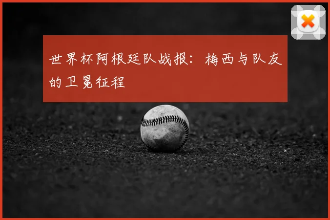 世界杯阿根廷队战报：梅西与队友的卫冕征程