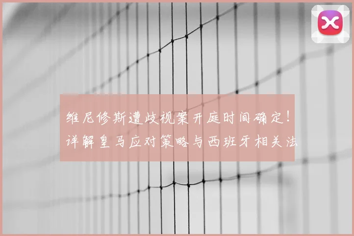 维尼修斯遭歧视案开庭时间确定!详解皇马应对策略与西班牙相关法律处罚