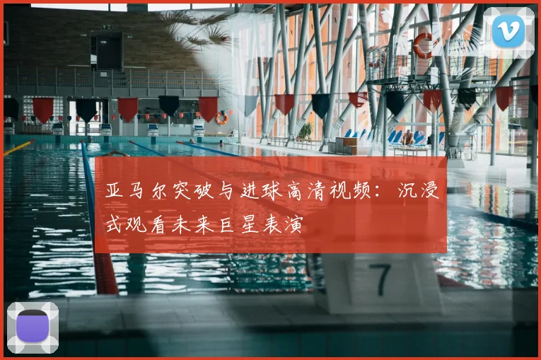亚马尔突破与进球高清视频：沉浸式观看未来巨星表演