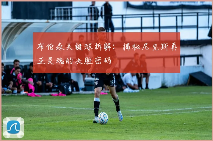 布伦森关键球拆解：揭秘尼克斯真正灵魂的决胜密码