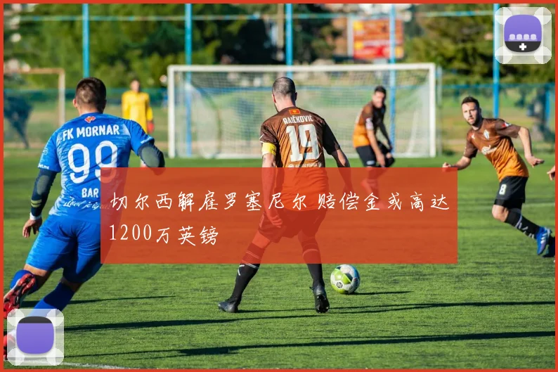 切尔西解雇罗塞尼尔 赔偿金或高达1200万英镑