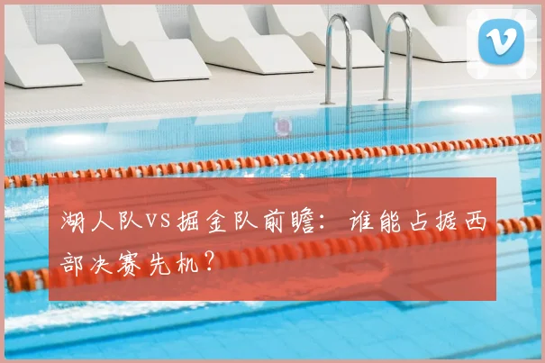 湖人队vs掘金队前瞻：谁能占据西部决赛先机？