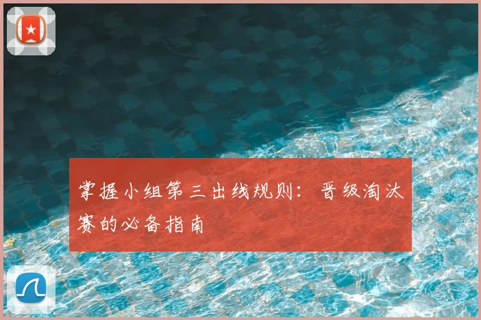 掌握小组第三出线规则:晋级淘汰赛的必备指南