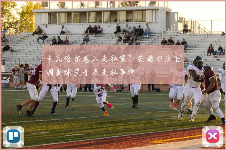 卡瓦哈尔卷入走私案？安道尔法官调查球星手表走私事件