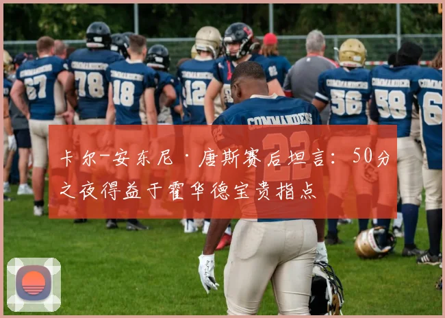 卡尔-安东尼·唐斯赛后坦言：50分之夜得益于霍华德宝贵指点