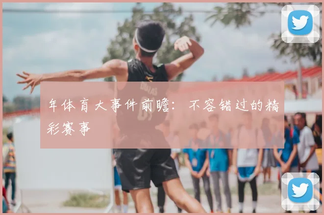 年体育大事件前瞻：不容错过的精彩赛事