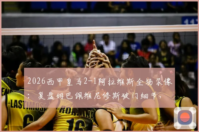 2026西甲皇马2-1阿拉维斯全场录像:复盘姆巴佩维尼修斯破门细节,解析皇马取胜关键与赛后积分榜影响