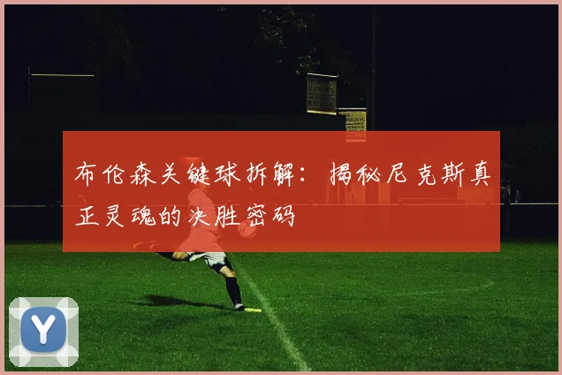 布伦森关键球拆解：揭秘尼克斯真正灵魂的决胜密码